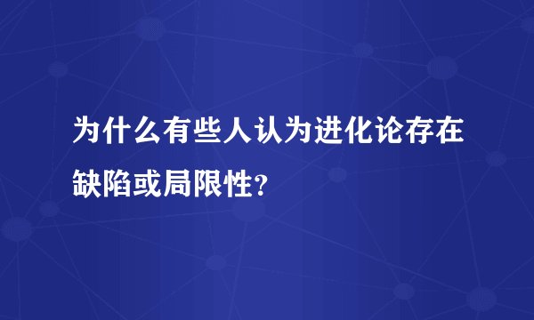 为什么有些人认为进化论存在缺陷或局限性？
