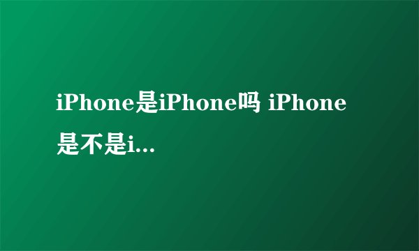 iPhone是iPhone吗 iPhone是不是iPhone