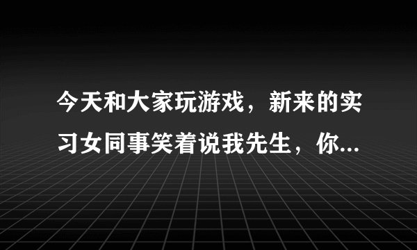 今天和大家玩游戏，新来的实习女同事笑着说我先生，你好污啊 请问好污是什么意思啊，不太懂