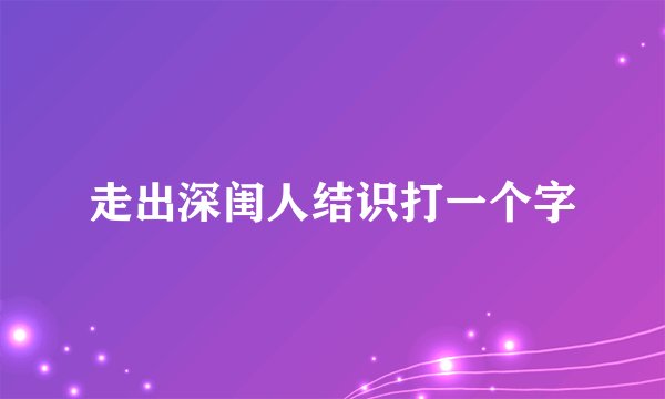 走出深闺人结识打一个字