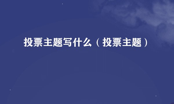 投票主题写什么（投票主题）