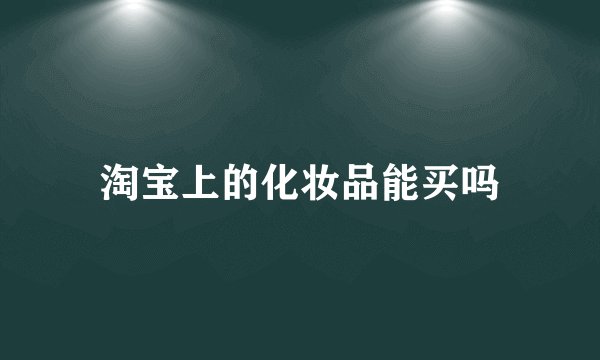 淘宝上的化妆品能买吗