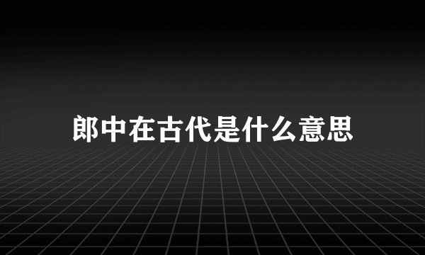 郎中在古代是什么意思