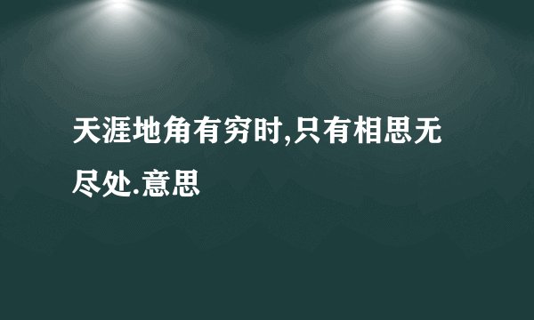 天涯地角有穷时,只有相思无尽处.意思