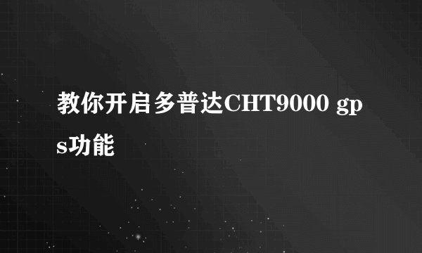 教你开启多普达CHT9000 gps功能