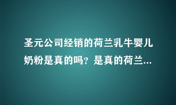 圣元公司经销的荷兰乳牛婴儿奶粉是真的吗？是真的荷兰原装进口？还是假洋牌子？