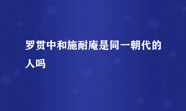 罗贯中和施耐庵是同一朝代的人吗