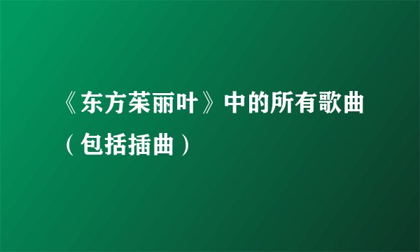 《东方茱丽叶》中的所有歌曲（包括插曲）
