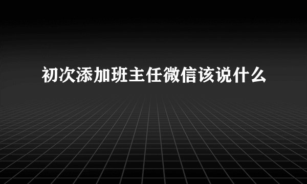 初次添加班主任微信该说什么