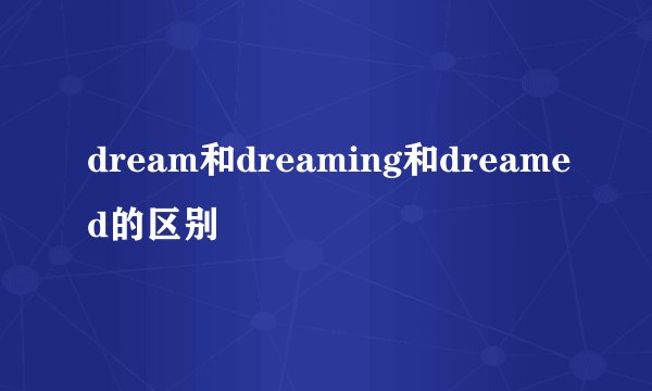 dream和dreaming和dreamed的区别