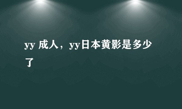 yy 成人，yy日本黄影是多少了