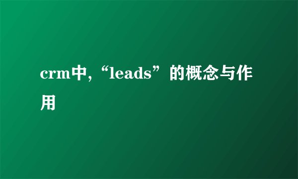 crm中,“leads”的概念与作用