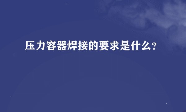 压力容器焊接的要求是什么？