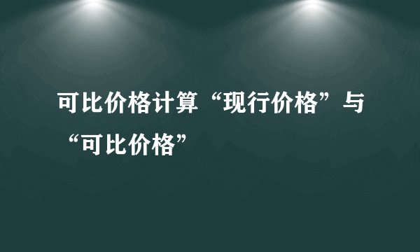 可比价格计算“现行价格”与“可比价格”
