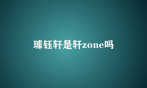 璩钰轩是轩zone吗