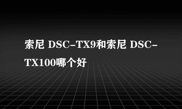 索尼 DSC-TX9和索尼 DSC-TX100哪个好