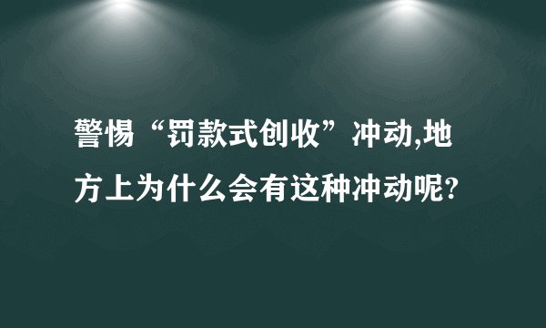 警惕“罚款式创收”冲动,地方上为什么会有这种冲动呢?