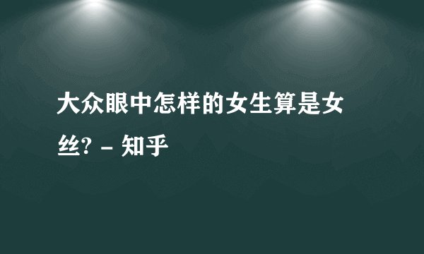 大众眼中怎样的女生算是女屌丝? - 知乎