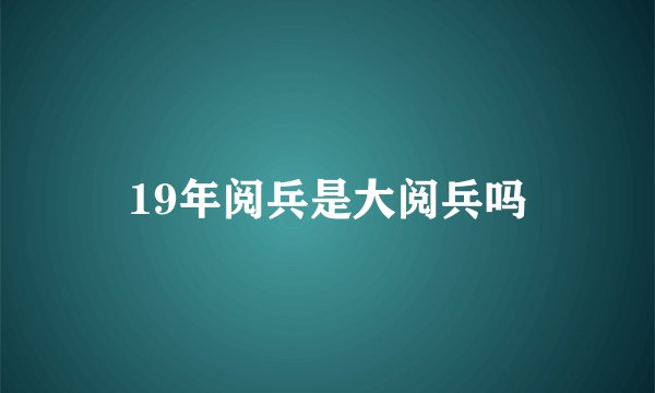 19年阅兵是大阅兵吗