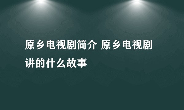 原乡电视剧简介 原乡电视剧讲的什么故事