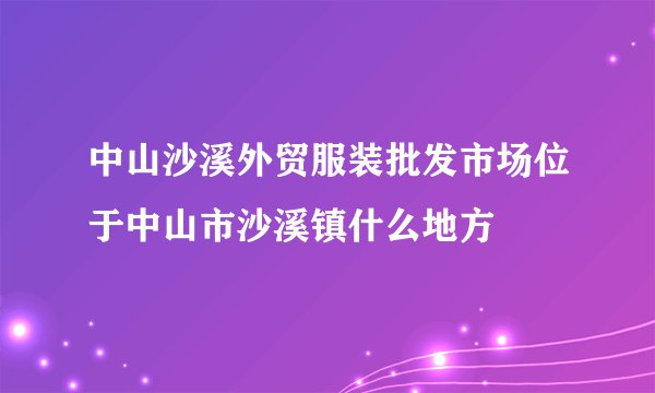 中山沙溪外贸服装批发市场位于中山市沙溪镇什么地方