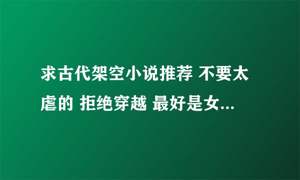 求古代架空小说推荐 不要太虐的 拒绝穿越 最好是女强的 谢谢!!