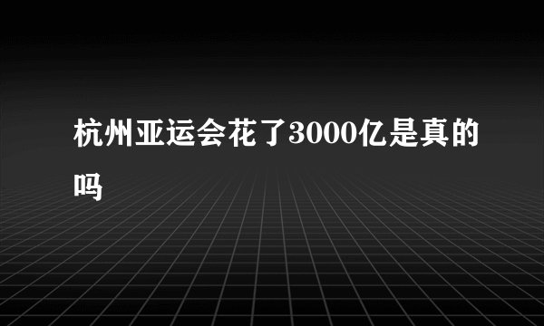 杭州亚运会花了3000亿是真的吗