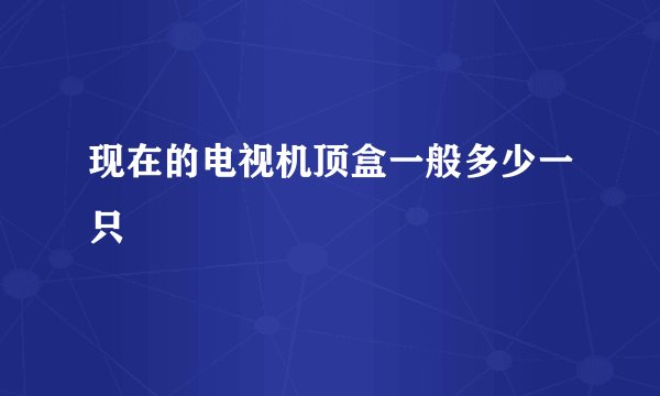 现在的电视机顶盒一般多少一只
