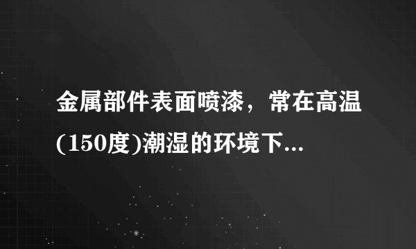 金属部件表面喷漆，常在高温(150度)潮湿的环境下使用。 问题：怎样提高油漆的附着力？