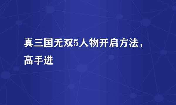 真三国无双5人物开启方法，高手进