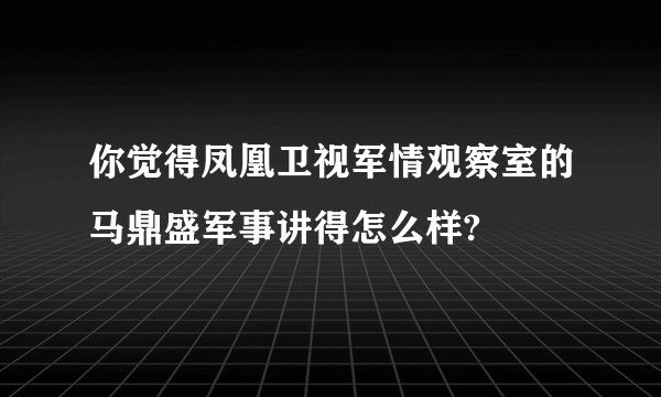 你觉得凤凰卫视军情观察室的马鼎盛军事讲得怎么样?