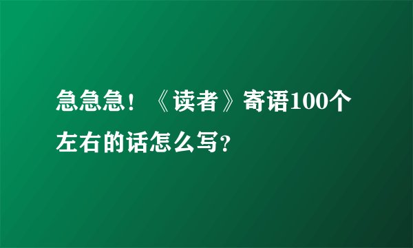 急急急！《读者》寄语100个左右的话怎么写？