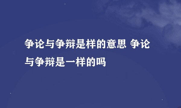 争论与争辩是样的意思 争论与争辩是一样的吗