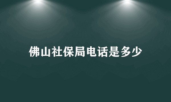 佛山社保局电话是多少