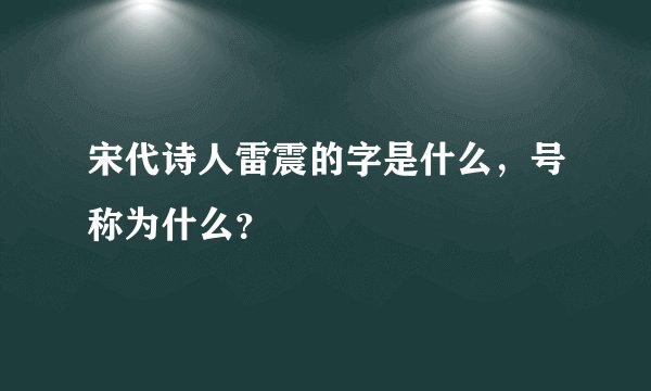 宋代诗人雷震的字是什么，号称为什么？