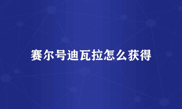 赛尔号迪瓦拉怎么获得