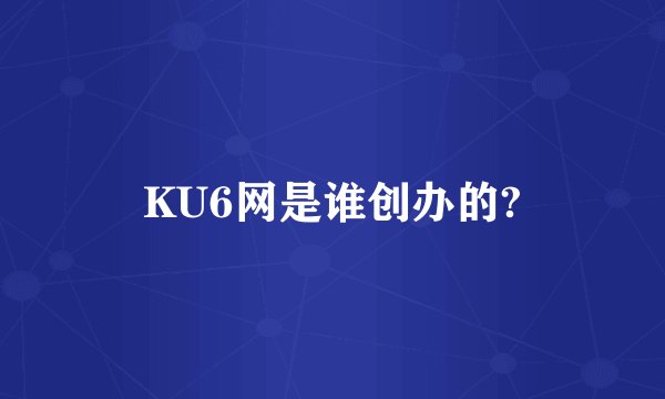 KU6网是谁创办的?