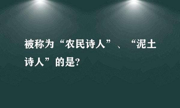 被称为“农民诗人”、“泥土诗人”的是?