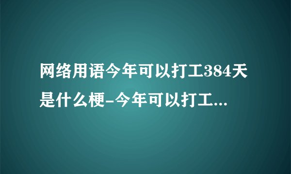 网络用语今年可以打工384天是什么梗-今年可以打工384天梗意思及出处分享