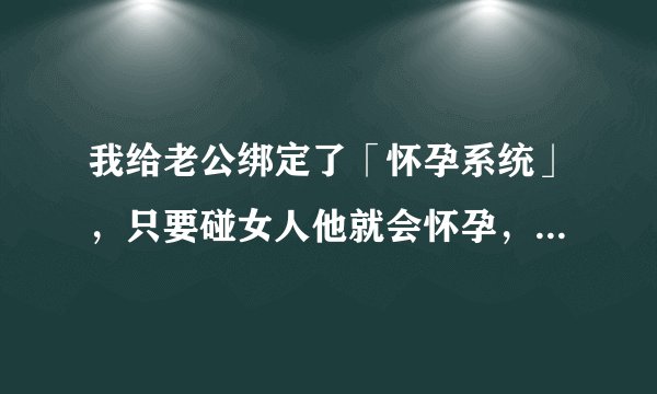 我给老公绑定了「怀孕系统」，只要碰女人他就会怀孕，碰的越多怀的越多！