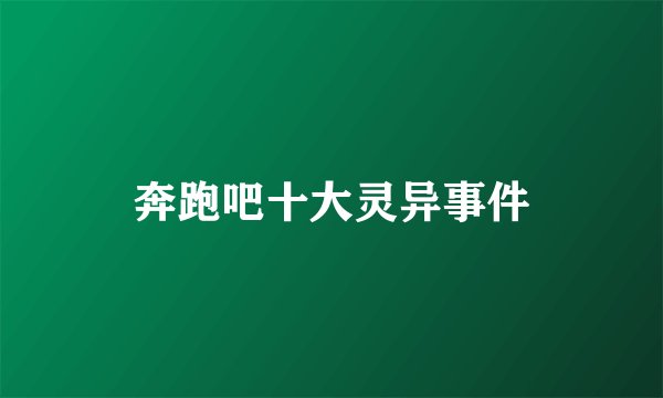 奔跑吧十大灵异事件