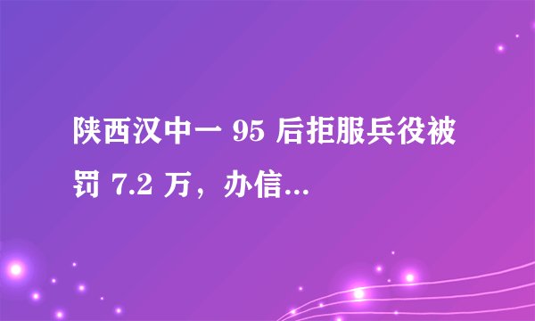 陕西汉中一 95 后拒服兵役被罚 7.2 万，办信用卡从严审批，哪些情况算拒服兵役？后果有多严重？