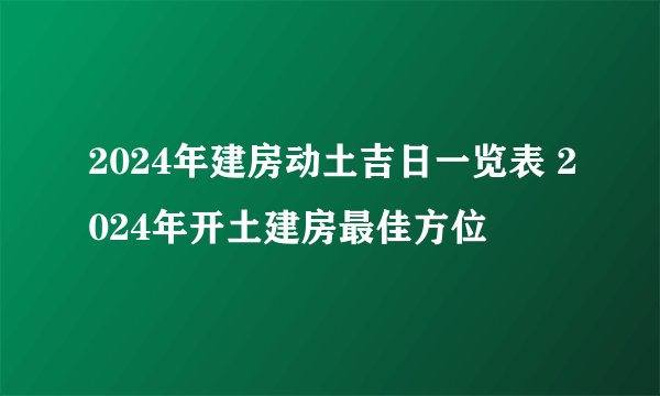 2024年建房动土吉日一览表 2024年开土建房最佳方位