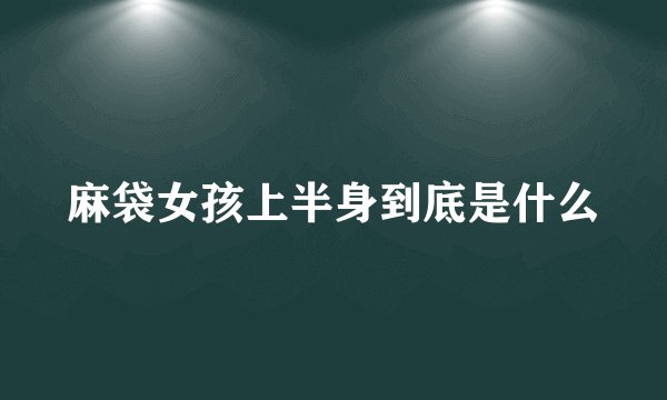 麻袋女孩上半身到底是什么