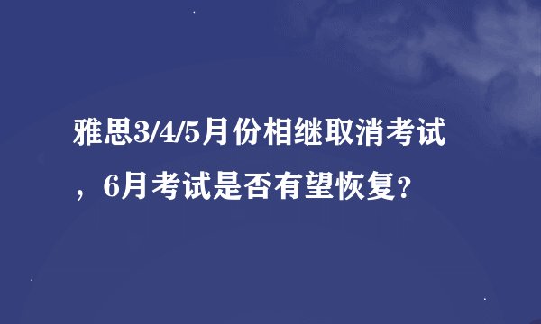 雅思3/4/5月份相继取消考试，6月考试是否有望恢复？