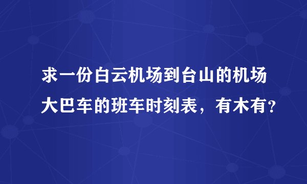 求一份白云机场到台山的机场大巴车的班车时刻表，有木有？