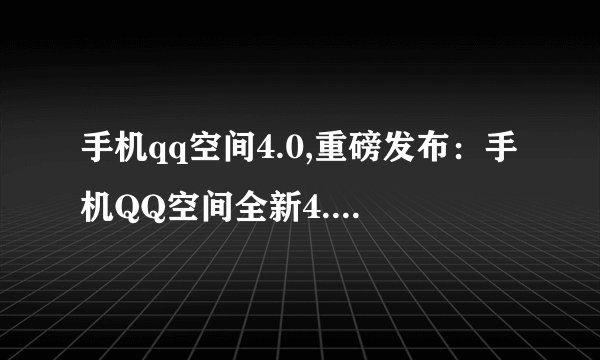 手机qq空间4.0,重磅发布：手机QQ空间全新4.0版本上线！