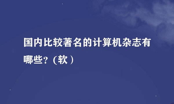 国内比较著名的计算机杂志有哪些？(软）