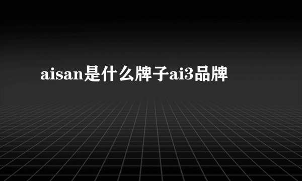 aisan是什么牌子ai3品牌