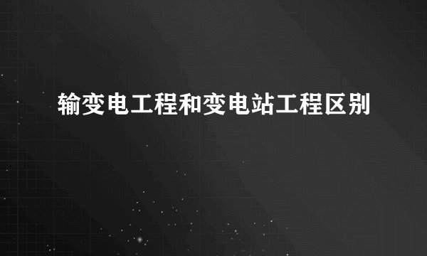 输变电工程和变电站工程区别
